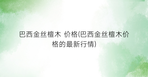 巴西金丝檀木 价格(巴西金丝檀木价格的最新行情)